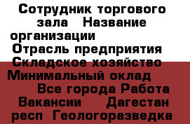 Сотрудник торгового зала › Название организации ­ Team PRO 24 › Отрасль предприятия ­ Складское хозяйство › Минимальный оклад ­ 30 000 - Все города Работа » Вакансии   . Дагестан респ.,Геологоразведка п.